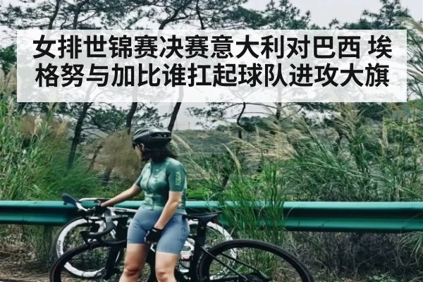 女排世锦赛决赛意大利对巴西 埃格努与加比谁扛起球队进攻大旗