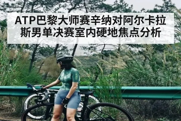 ATP巴黎大师赛辛纳对阿尔卡拉斯男单决赛室内硬地焦点分析